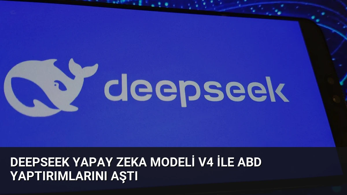 DeepSeek Yapay Zeka Modeli V4 ile ABD Yaptırımlarını Aştı