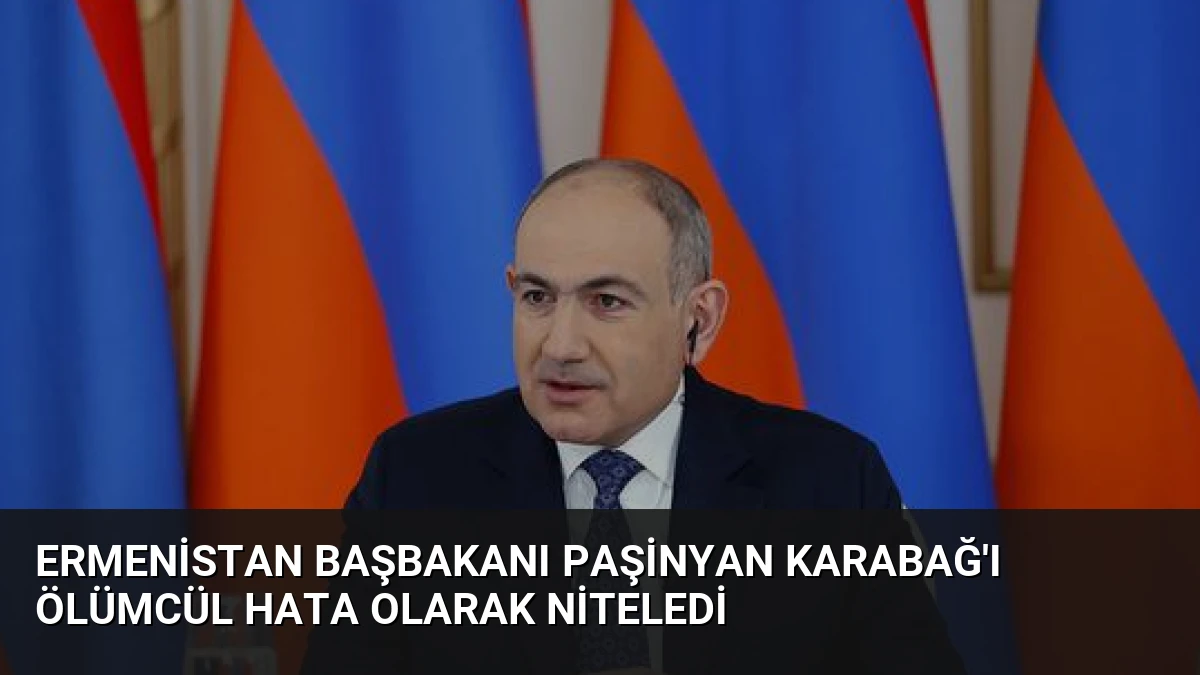Ermenistan Başbakanı Paşinyan Karabağ’ı Ölümcül Hata Olarak Niteledi