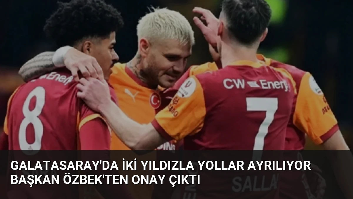 Galatasaray’da İki Yıldızla Yollar Ayrılıyor Başkan Özbek’ten Onay Çıktı