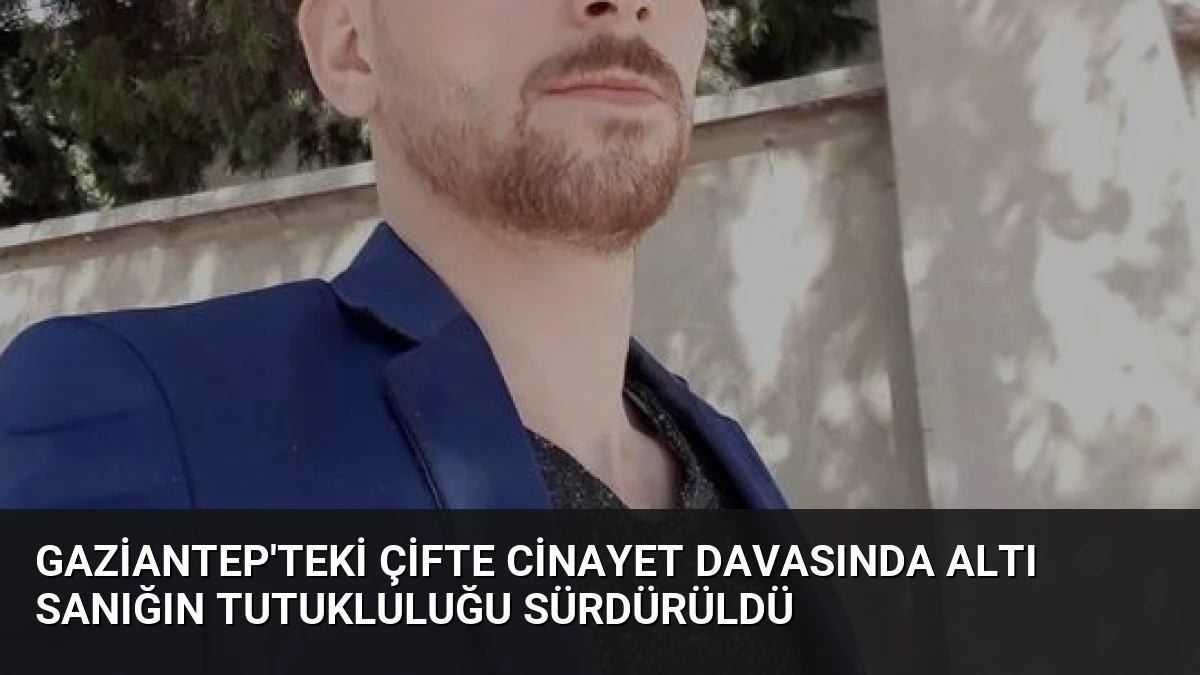 Gaziantep’teki Çifte Cinayet Davasında Altı Sanığın Tutukluluğu Sürdürüldü