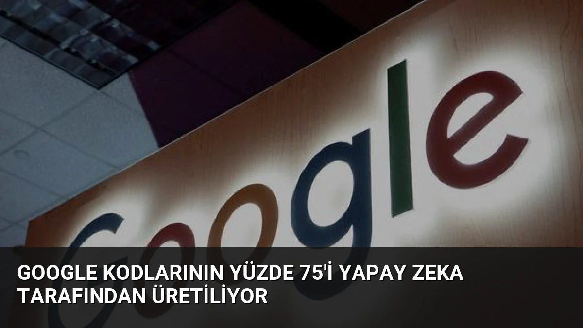 Google Kodlarının Yüzde 75’i Yapay Zeka Tarafından Üretiliyor