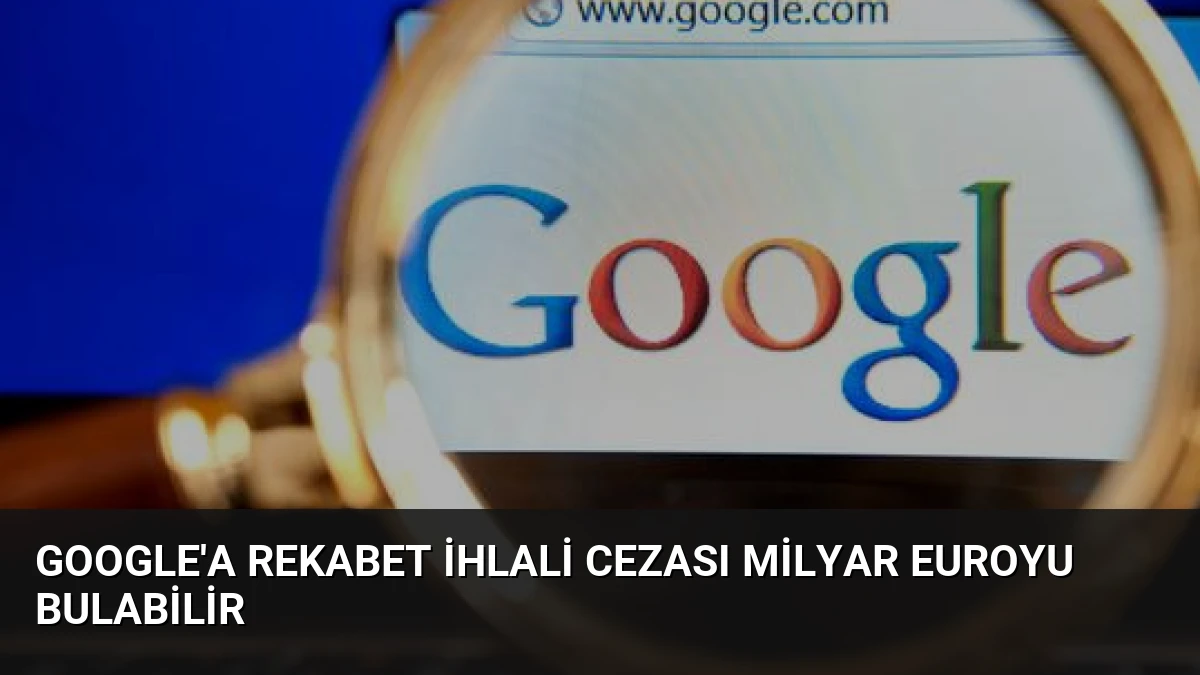 Google’a Rekabet İhlali Cezası Milyar Euroyu Bulabilir