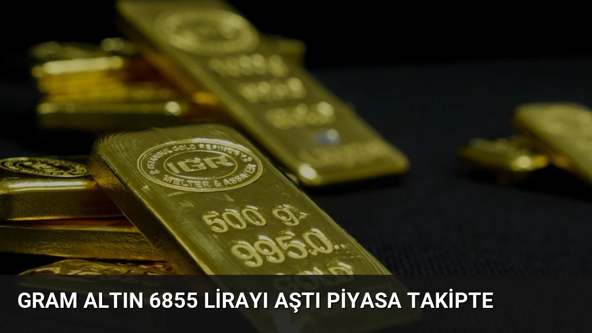 Gram Altın 6855 Lirayı Aştı Piyasa Takipte