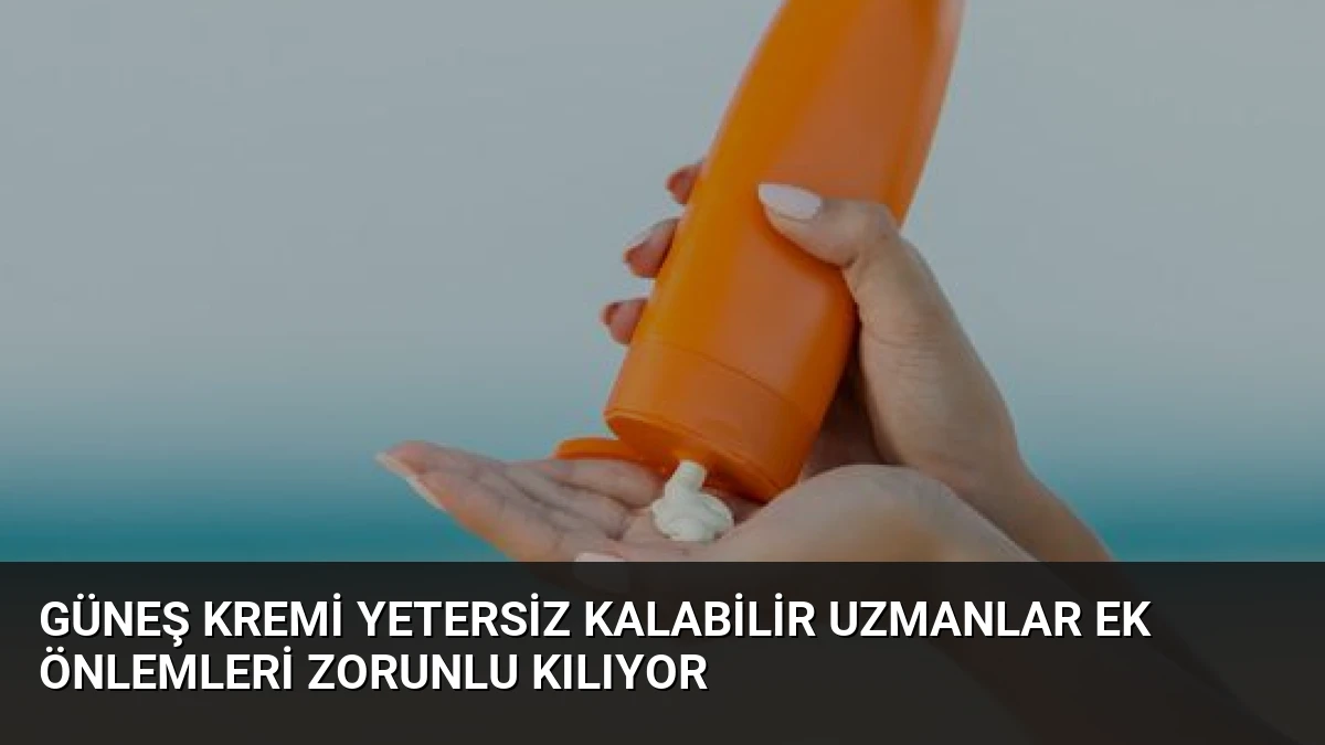 Güneş Kremi Yetersiz Kalabilir Uzmanlar Ek Önlemleri Zorunlu Kılıyor