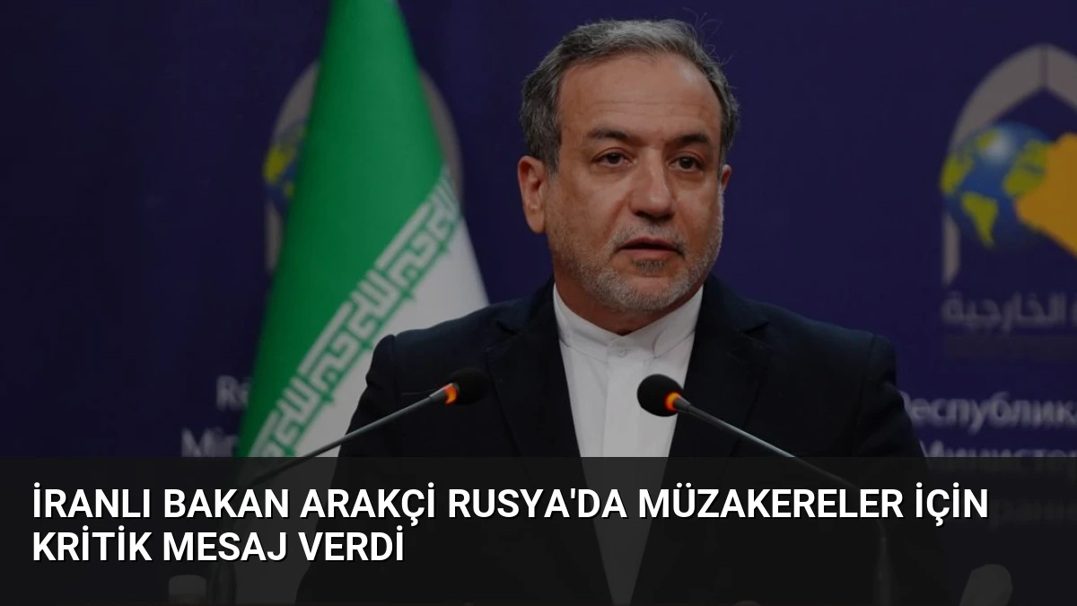 İranlı Bakan Arakçi Rusya’da Müzakereler İçin Kritik Mesaj Verdi