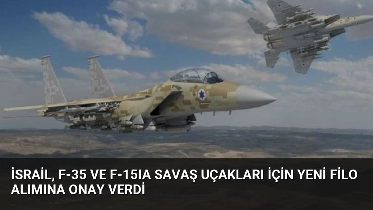 İsrail, F-35 ve F-15IA Savaş Uçakları İçin Yeni Filo Alımına Onay Verdi