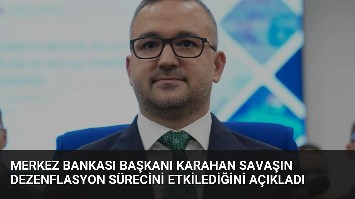 Merkez Bankası Başkanı Karahan Savaşın Dezenflasyon Sürecini Etkilediğini Açıkladı