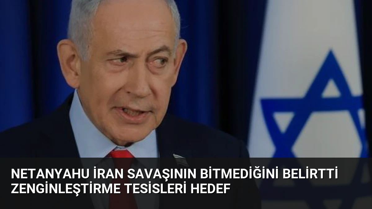 Netanyahu İran Savaşının Bitmediğini Belirtti Zenginleştirme Tesisleri Hedef