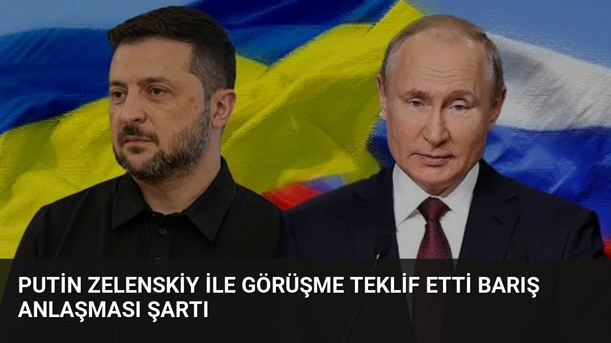 Putin Zelenskiy İle Görüşme Teklif Etti Barış Anlaşması Şartı