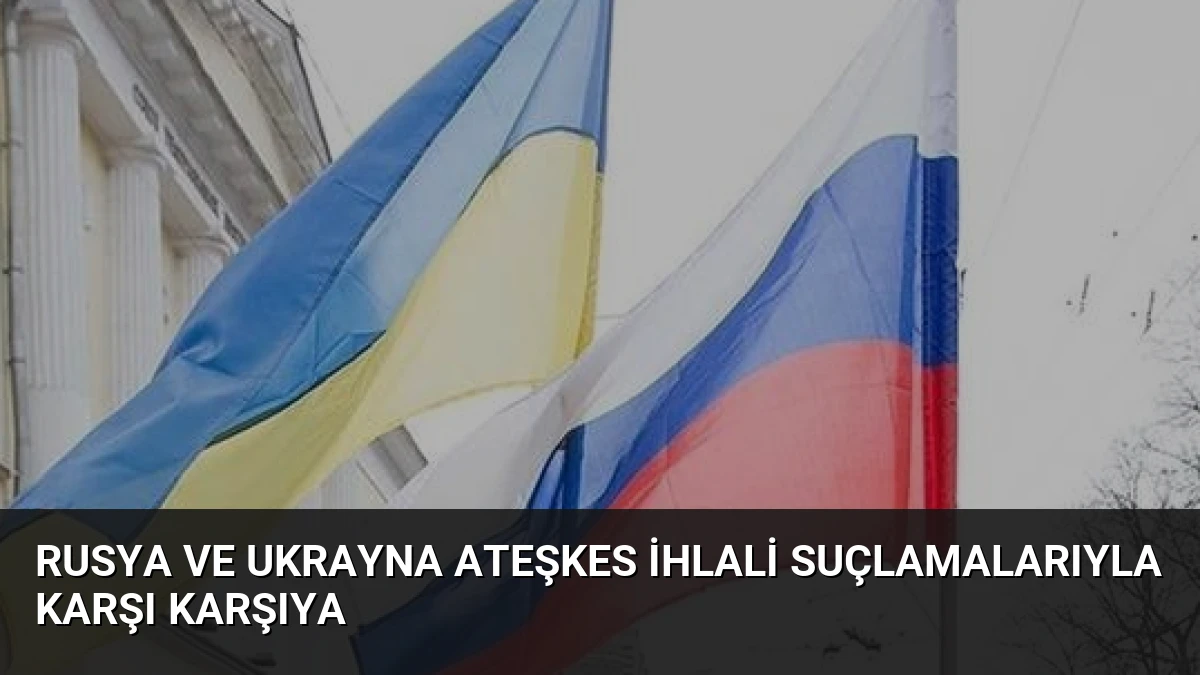 Rusya ve Ukrayna Ateşkes İhlali Suçlamalarıyla Karşı Karşıya
