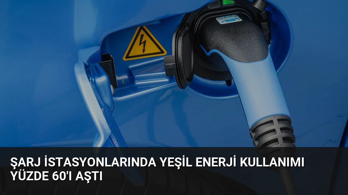 Şarj İstasyonlarında Yeşil Enerji Kullanımı Yüzde 60’ı Aştı