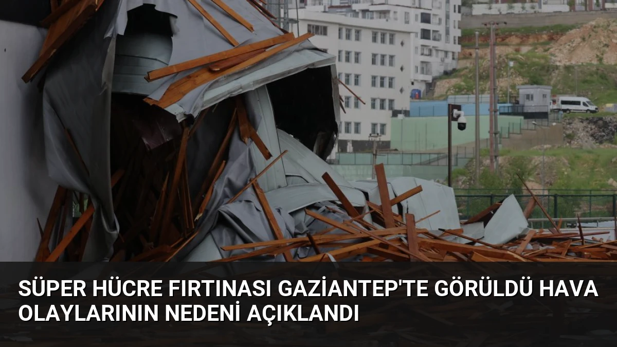 Süper Hücre Fırtınası Gaziantep’te Görüldü Hava Olaylarının Nedeni Açıklandı