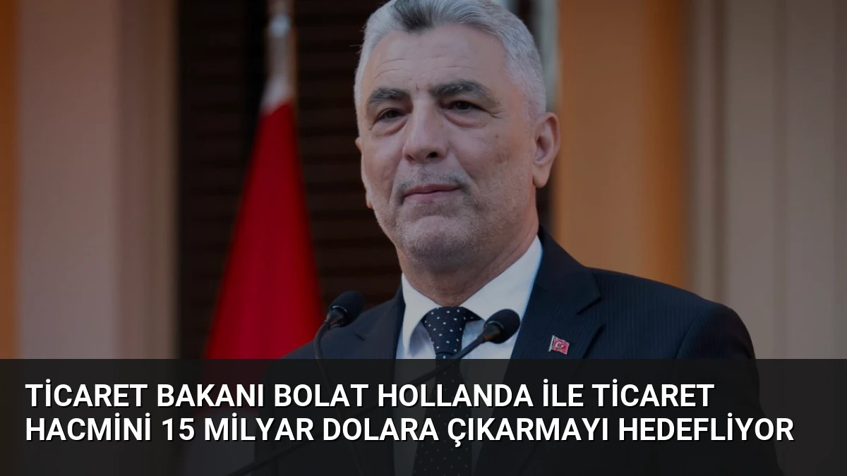 Ticaret Bakanı Bolat Hollanda ile Ticaret Hacmini 15 Milyar Dolara Çıkarmayı Hedefliyor