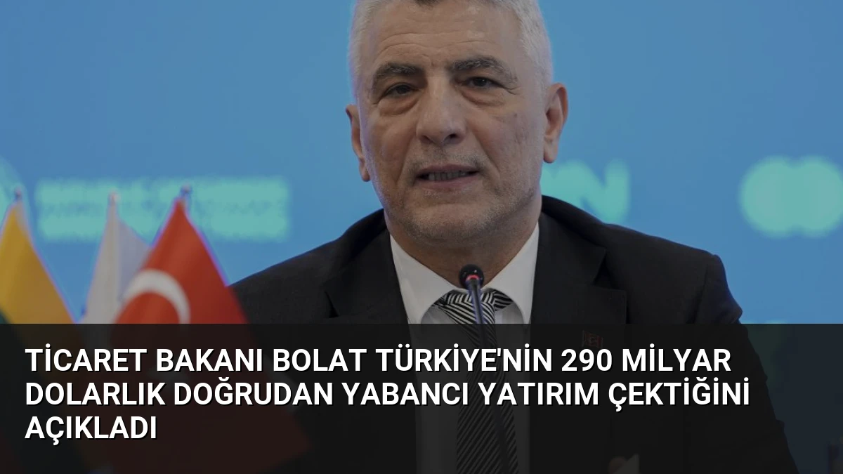 Ticaret Bakanı Bolat Türkiye’nin 290 Milyar Dolarlık Doğrudan Yabancı Yatırım Çektiğini Açıkladı