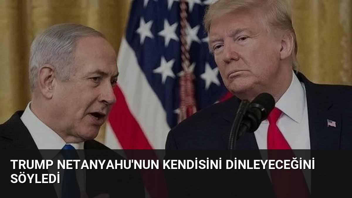 Trump Netanyahu’nun Kendisini Dinleyeceğini Söyledi