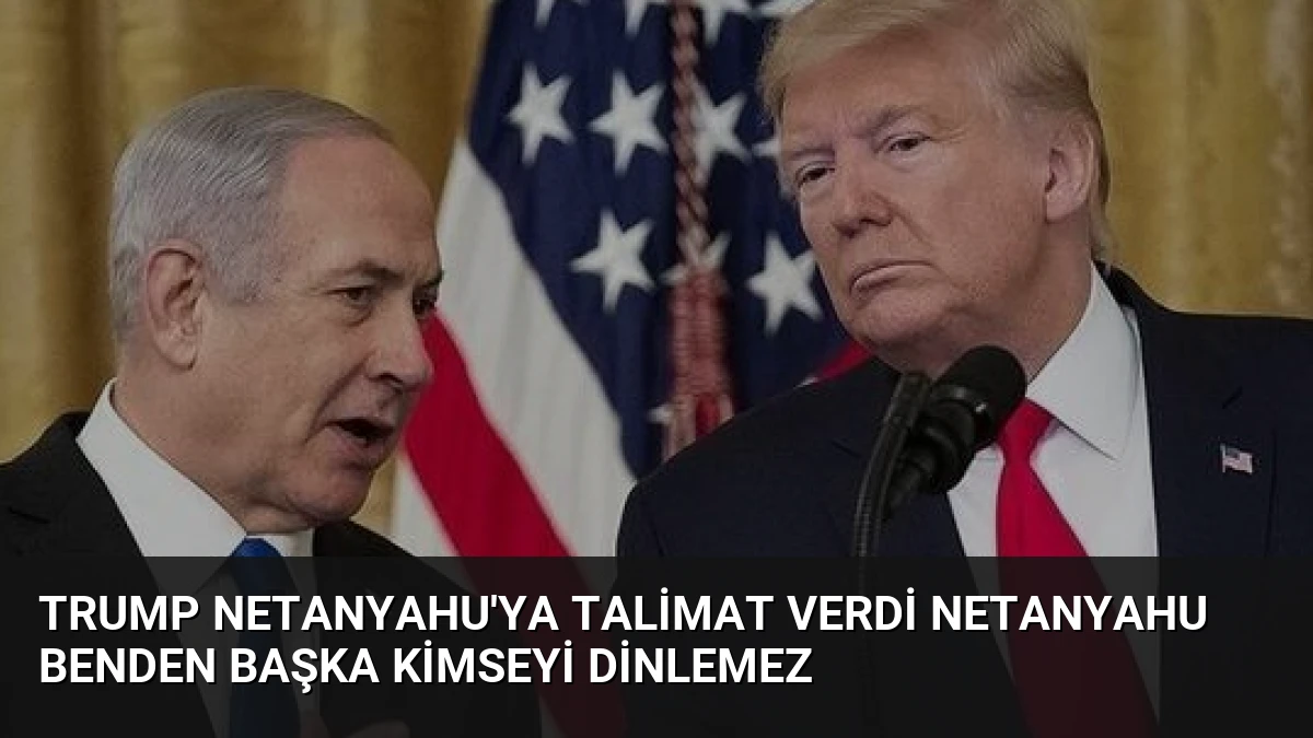 Trump Netanyahu’ya Talimat Verdi Netanyahu Benden Başka Kimseyi Dinlemez