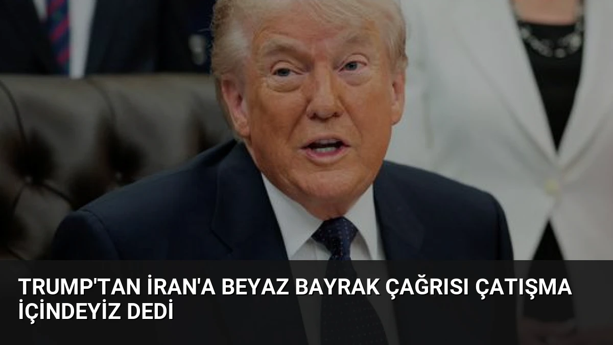 Trump’tan İran’a Beyaz Bayrak Çağrısı Çatışma İçindeyiz Dedi