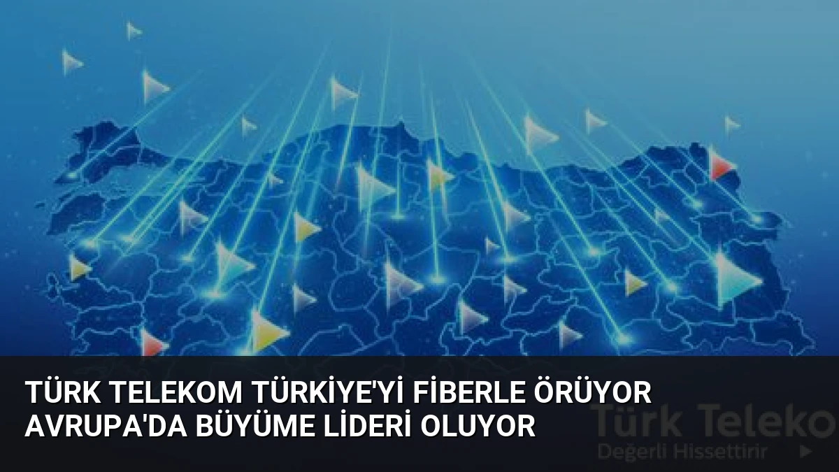 Türk Telekom Türkiye’yi Fiberle Örüyor Avrupa’da Büyüme Lideri Oluyor