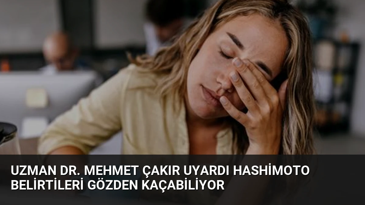Uzman Dr. Mehmet Çakır Uyardı Hashimoto Belirtileri Gözden Kaçabiliyor