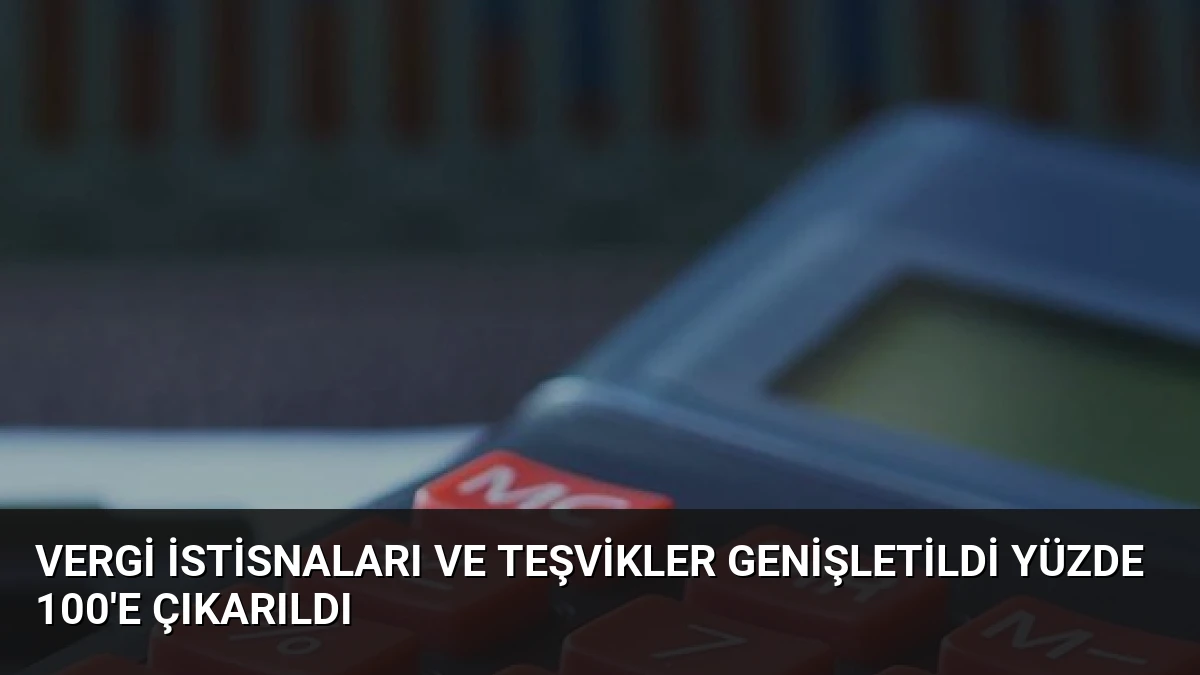 Vergi İstisnaları ve Teşvikler Genişletildi Yüzde 100’e Çıkarıldı