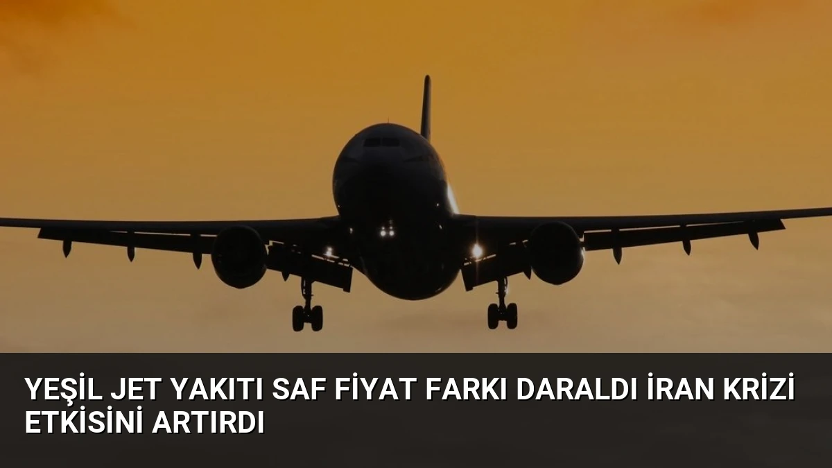 Yeşil Jet Yakıtı SAF Fiyat Farkı Daraldı İran Krizi Etkisini Artırdı