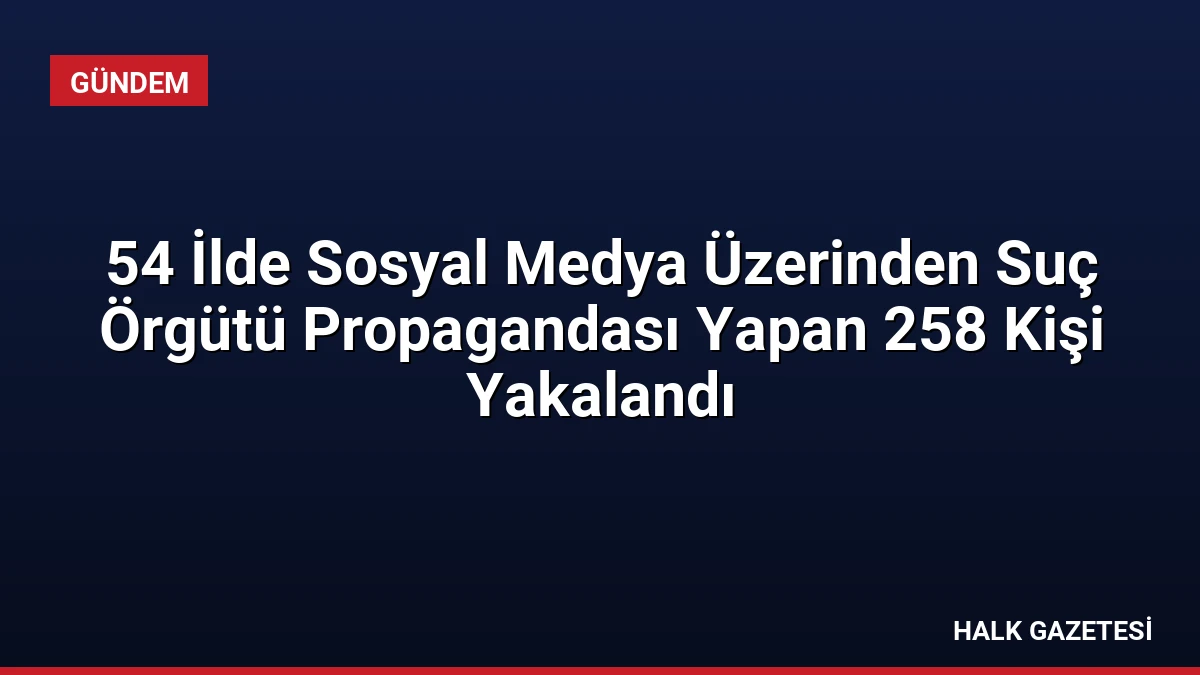 54 İlde Sosyal Medya Üzerinden Suç Örgütü Propagandası Yapan 258 Kişi Yakalandı