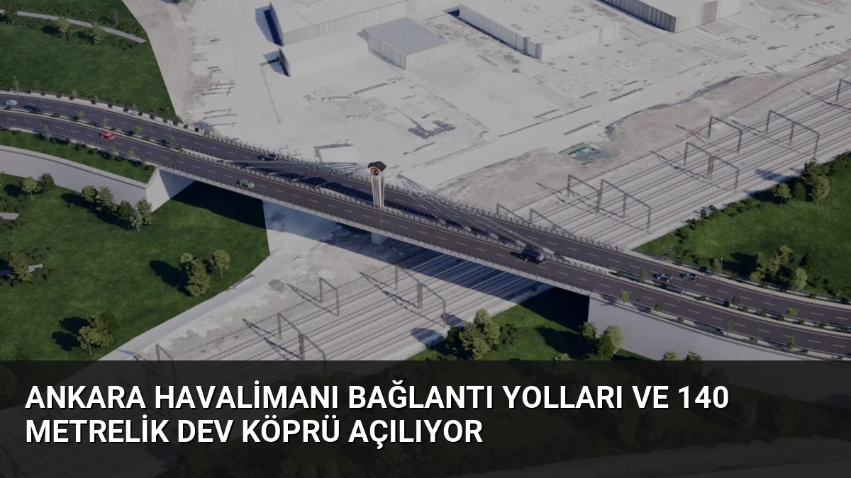 Ankara Havalimanı Bağlantı Yolları ve 140 Metrelik Dev Köprü Açılıyor