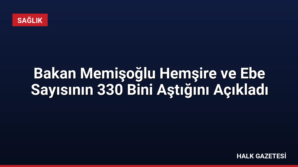 Bakan Memişoğlu Hemşire ve Ebe Sayısının 330 Bini Aştığını Açıkladı