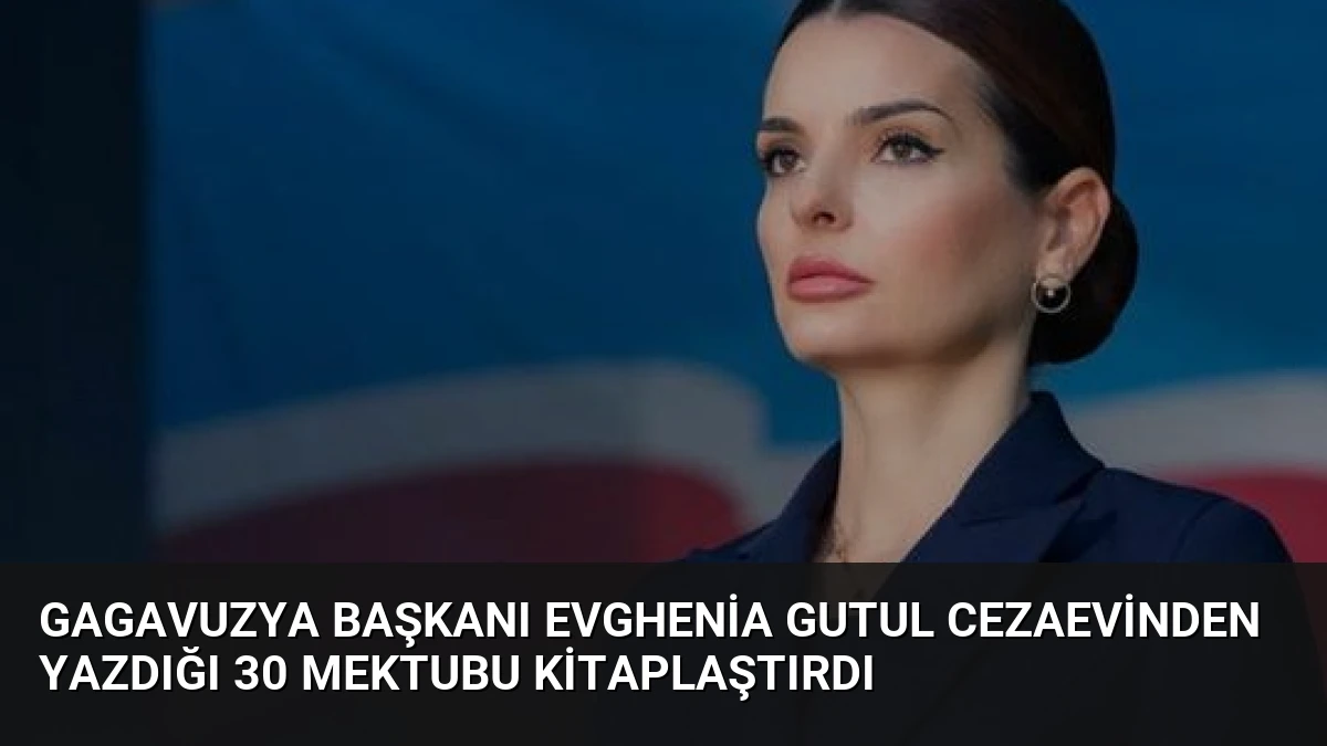 Gagavuzya Başkanı Evghenia Gutul Cezaevinden Yazdığı 30 Mektubu Kitaplaştırdı