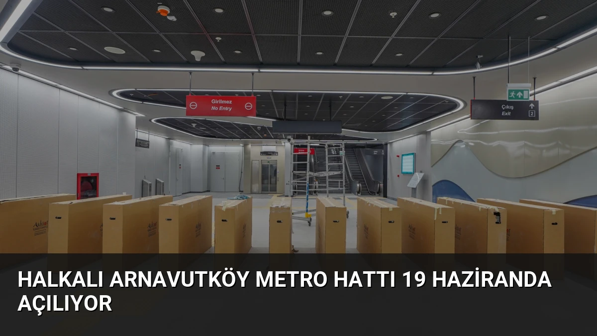 Halkalı Arnavutköy Metro Hattı 19 Haziranda Açılıyor
