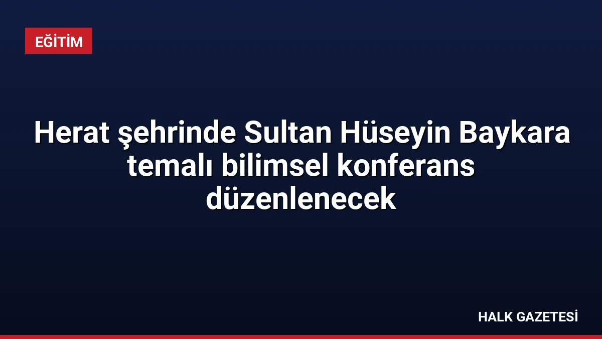 Herat şehrinde Sultan Hüseyin Baykara temalı bilimsel konferans düzenlenecek