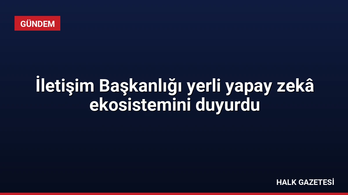 İletişim Başkanlığı yerli yapay zekâ ekosistemini duyurdu