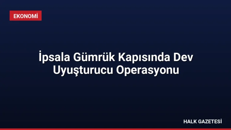 İpsala Gümrük Kapısında Dev Uyuşturucu Operasyonu