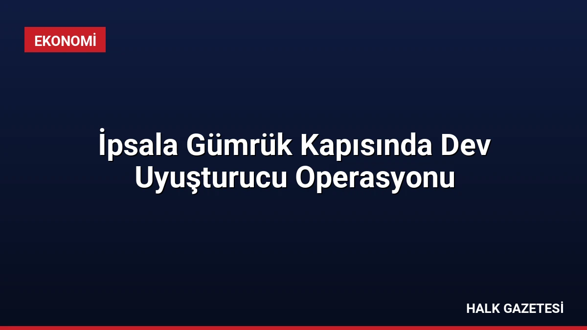 İpsala Gümrük Kapısında Dev Uyuşturucu Operasyonu