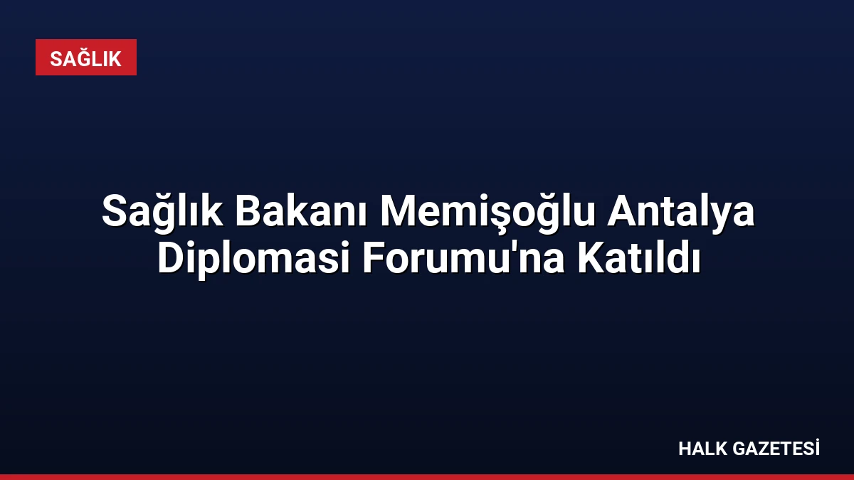 Sağlık Bakanı Memişoğlu Antalya Diplomasi Forumu’na Katıldı