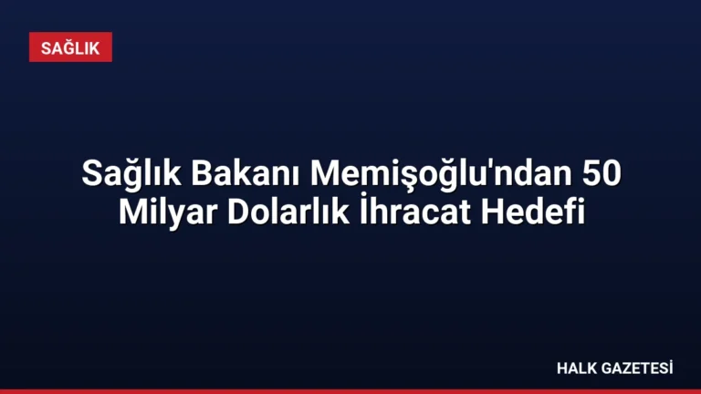 Sağlık Bakanı Memişoğlu’ndan 50 Milyar Dolarlık İhracat Hedefi