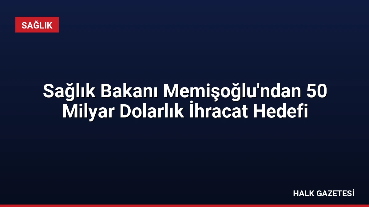 Sağlık Bakanı Memişoğlu’ndan 50 Milyar Dolarlık İhracat Hedefi