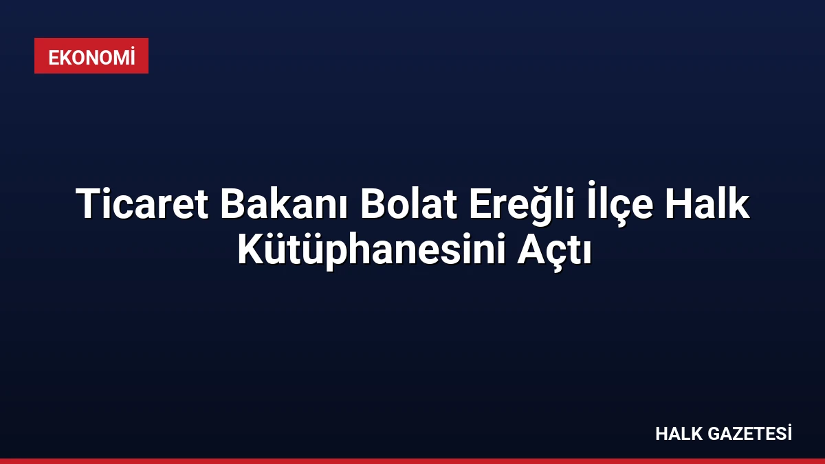 Ticaret Bakanı Bolat Ereğli İlçe Halk Kütüphanesini Açtı