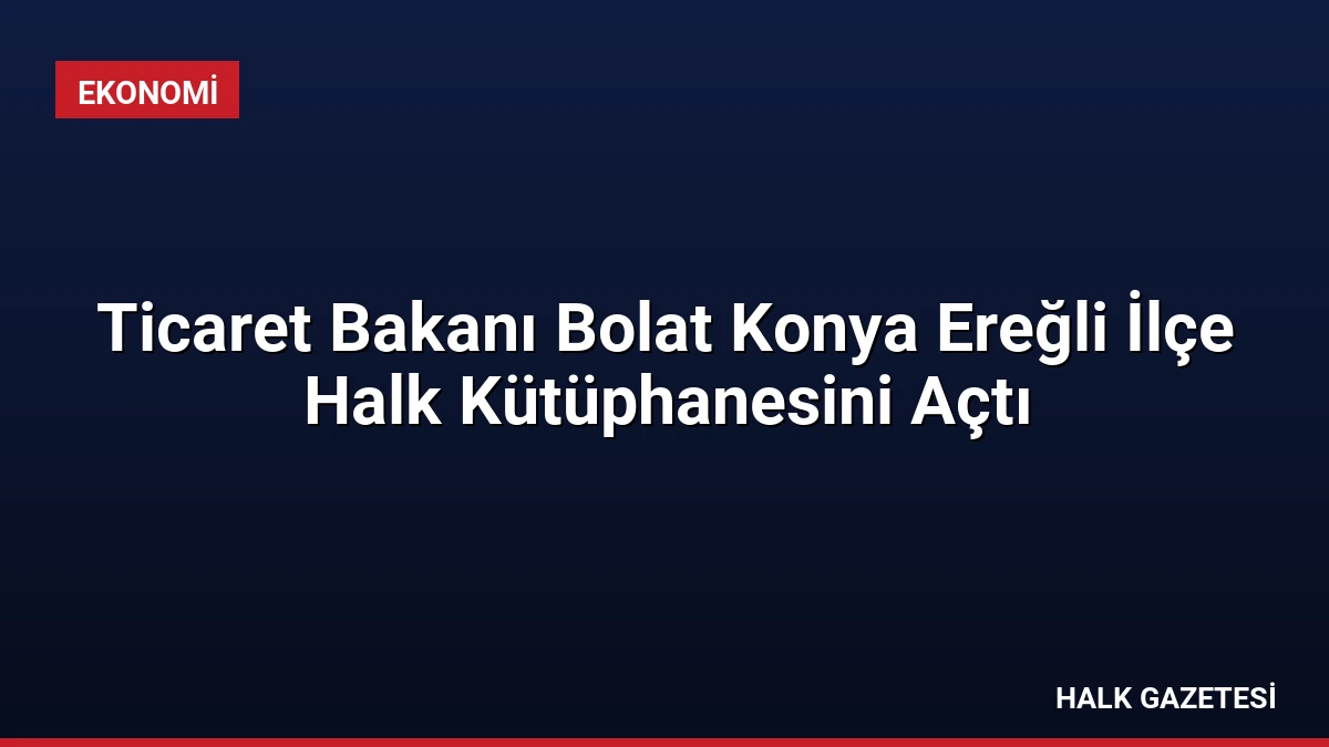 Ticaret Bakanı Bolat Konya Ereğli İlçe Halk Kütüphanesini Açtı