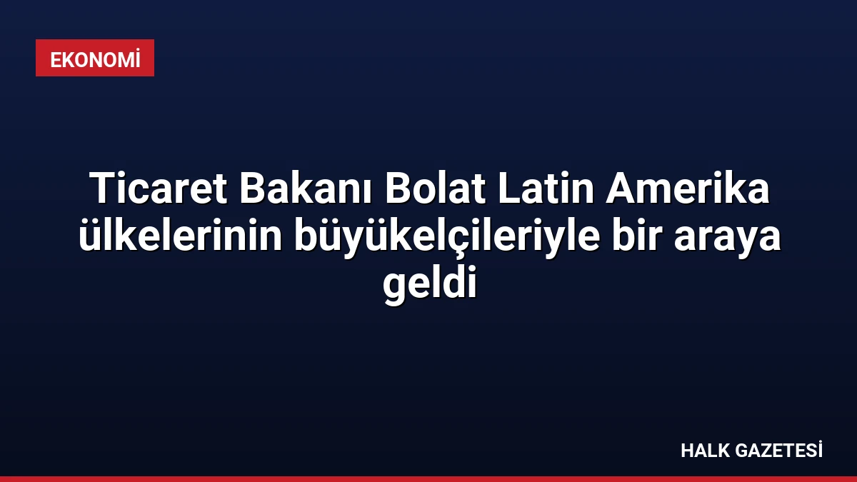 Ticaret Bakanı Bolat Latin Amerika ülkelerinin büyükelçileriyle bir araya geldi