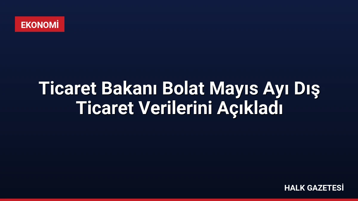 Ticaret Bakanı Bolat Mayıs Ayı Dış Ticaret Verilerini Açıkladı