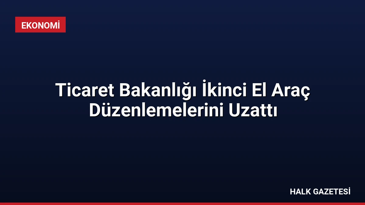 Ticaret Bakanlığı İkinci El Araç Düzenlemelerini Uzattı