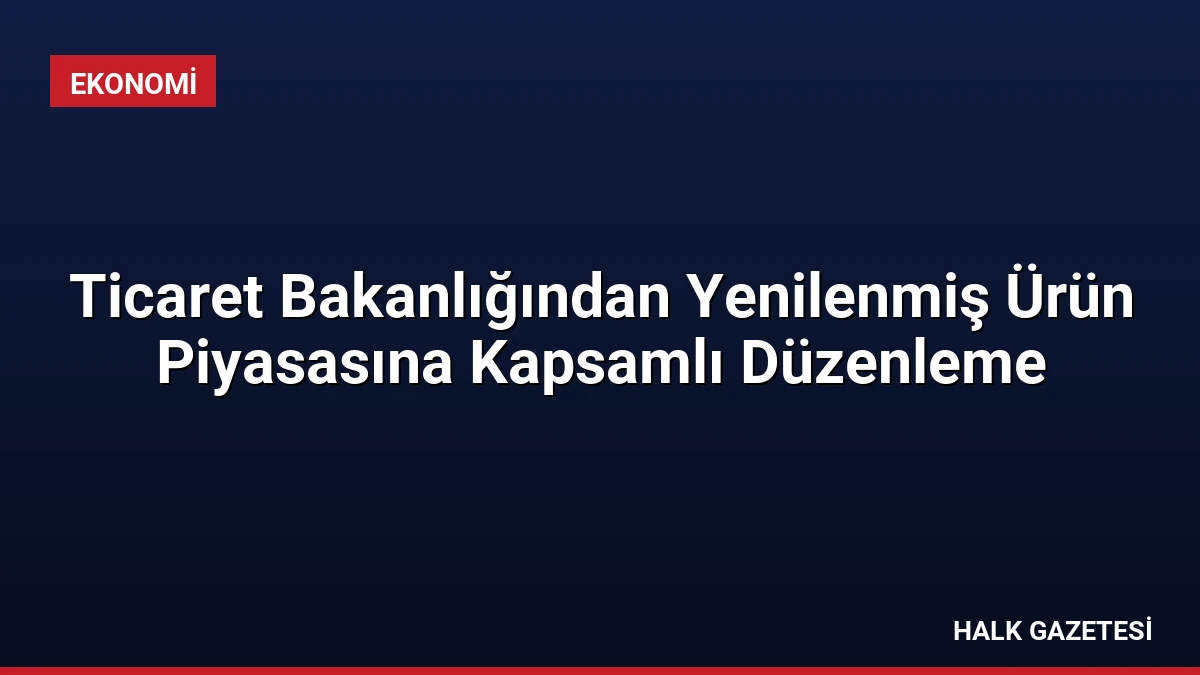 Ticaret Bakanlığından Yenilenmiş Ürün Piyasasına Kapsamlı Düzenleme