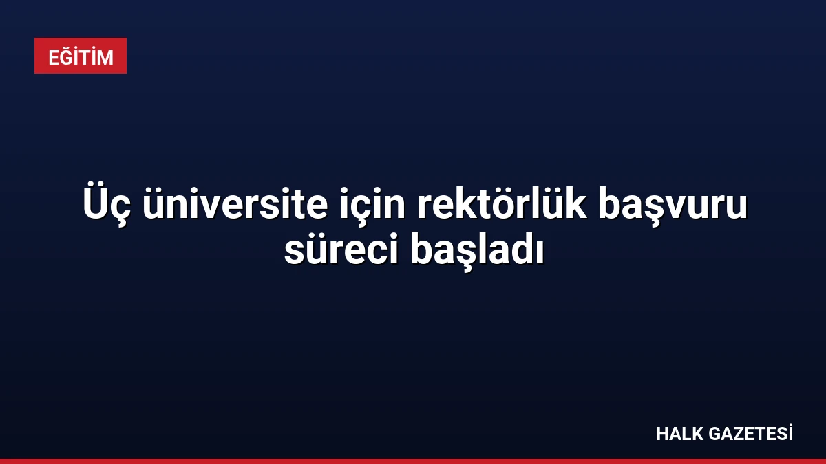 Üç üniversite için rektörlük başvuru süreci başladı