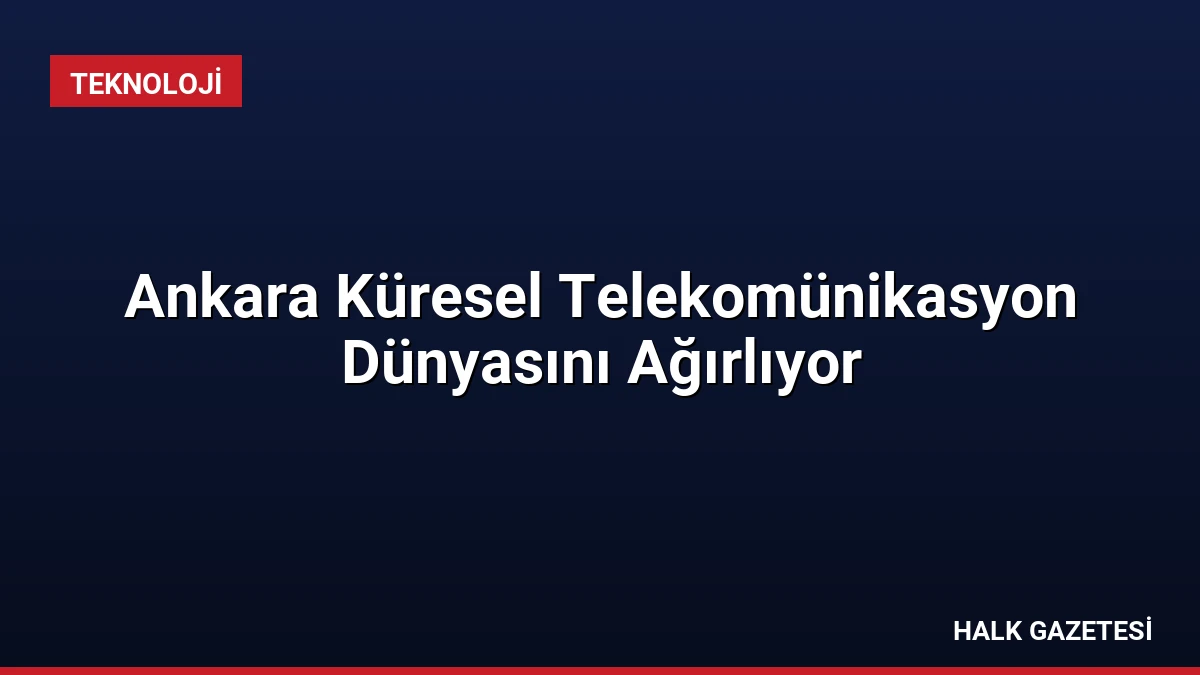 Ankara Küresel Telekomünikasyon Dünyasını Ağırlıyor