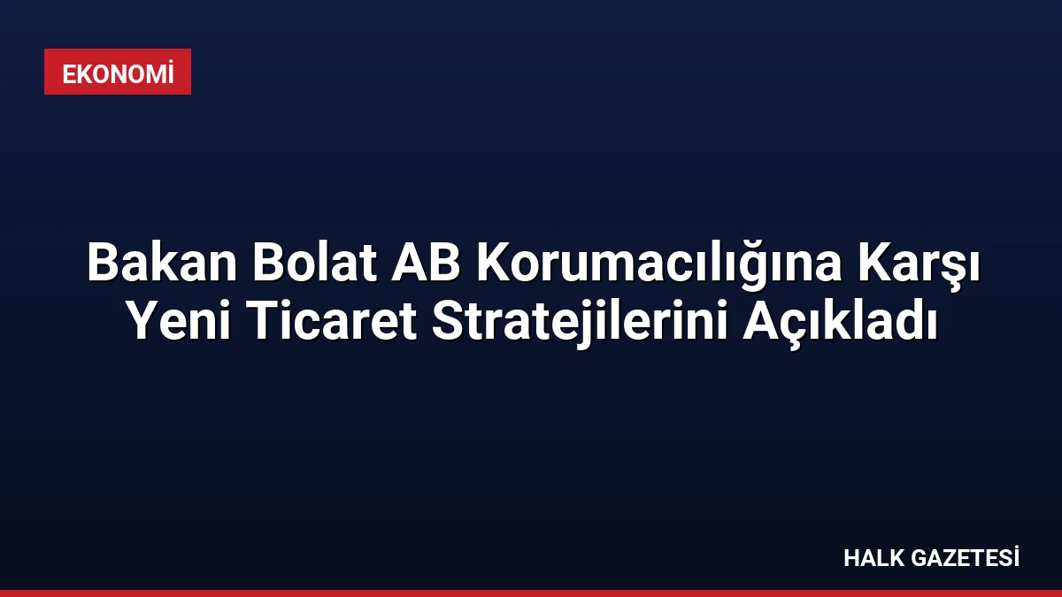 Bakan Bolat AB Korumacılığına Karşı Yeni Ticaret Stratejilerini Açıkladı
