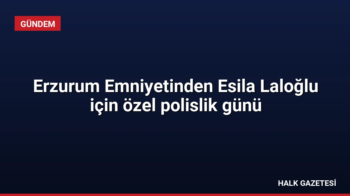 Erzurum Emniyetinden Esila Laloğlu için özel polislik günü