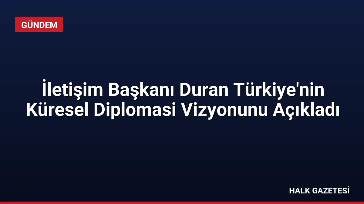 İletişim Başkanı Duran Türkiye’nin Küresel Diplomasi Vizyonunu Açıkladı