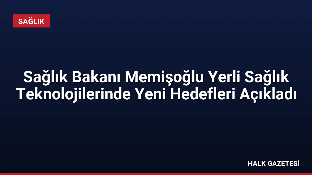 Sağlık Bakanı Memişoğlu Yerli Sağlık Teknolojilerinde Yeni Hedefleri Açıkladı