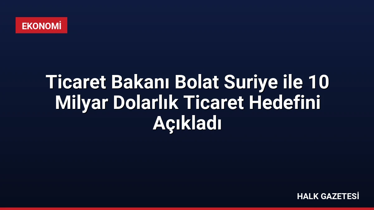 Ticaret Bakanı Bolat Suriye ile 10 Milyar Dolarlık Ticaret Hedefini Açıkladı
